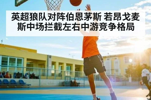 英超狼队对阵伯恩茅斯 若昂戈麦斯中场拦截左右中游竞争格局