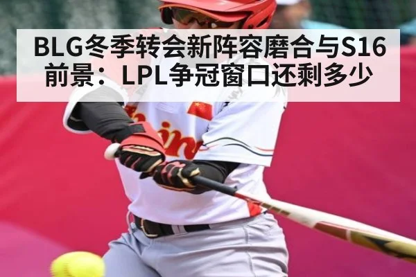 BLG冬季转会新阵容磨合与S16前景：LPL争冠窗口还剩多少