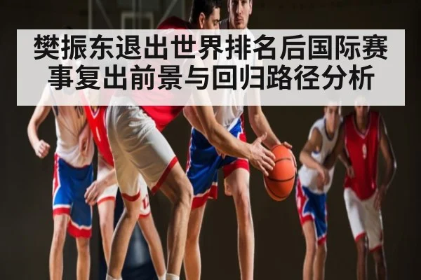樊振东退出世界排名后国际赛事复出前景与回归路径分析