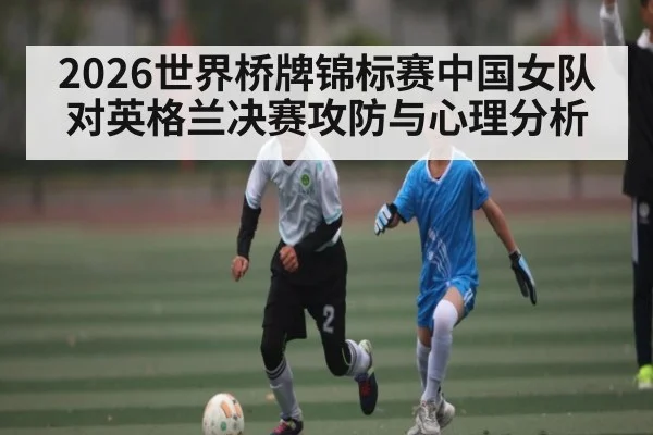 2026世界桥牌锦标赛中国女队对英格兰决赛攻防与心理分析