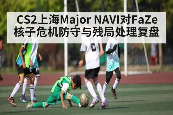 CS2上海Major NAVI对FaZe核子危机防守与残局处理复盘