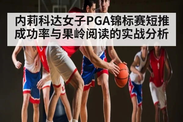 内莉科达女子PGA锦标赛短推成功率与果岭阅读的实战分析